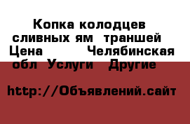 Копка колодцев, сливных ям, траншей › Цена ­ 100 - Челябинская обл. Услуги » Другие   